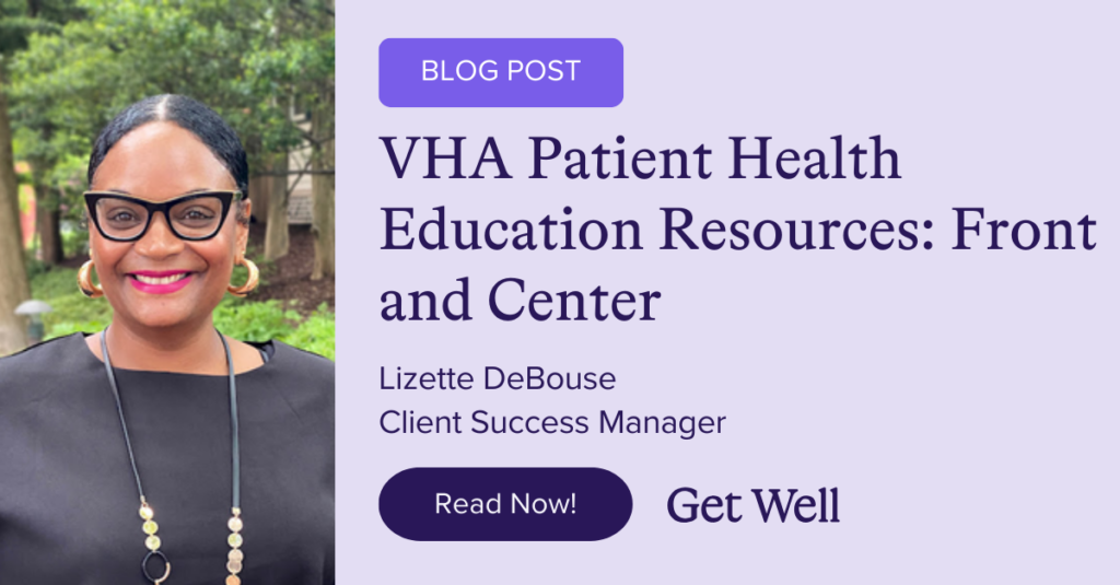 VHA Patient Health Education Resources: Front and Center How digitizing health education resources can increase Veteran patient awareness and promote a healthier lifestyle for all!